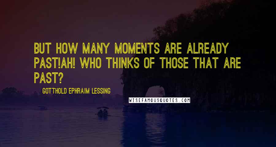 Gotthold Ephraim Lessing Quotes: But how many moments are already past!Ah! who thinks of those that are past?