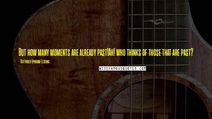 Gotthold Ephraim Lessing Quotes: But how many moments are already past!Ah! who thinks of those that are past?