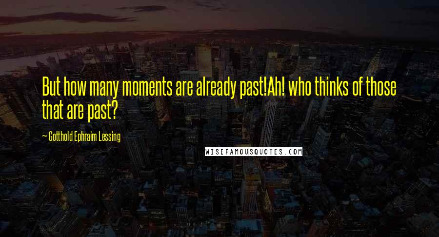 Gotthold Ephraim Lessing Quotes: But how many moments are already past!Ah! who thinks of those that are past?