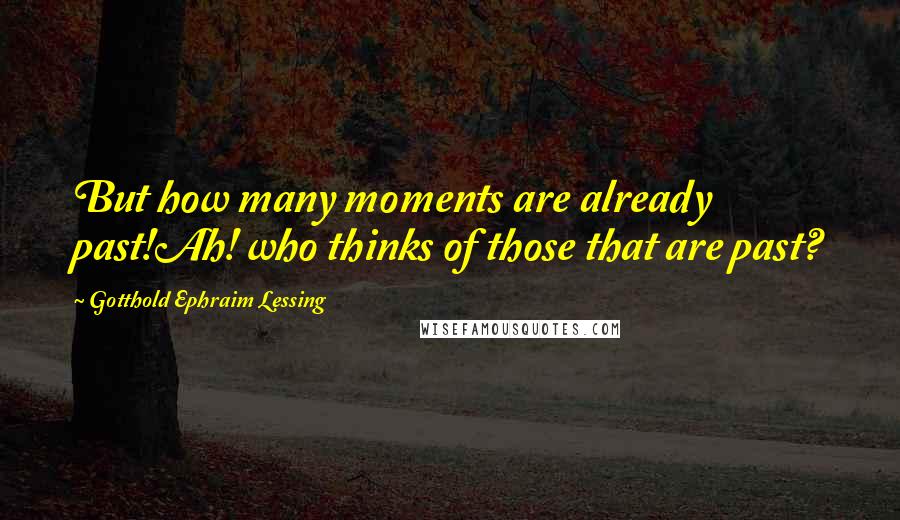 Gotthold Ephraim Lessing Quotes: But how many moments are already past!Ah! who thinks of those that are past?