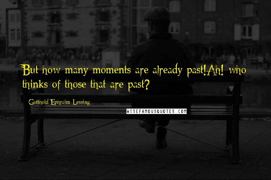 Gotthold Ephraim Lessing Quotes: But how many moments are already past!Ah! who thinks of those that are past?