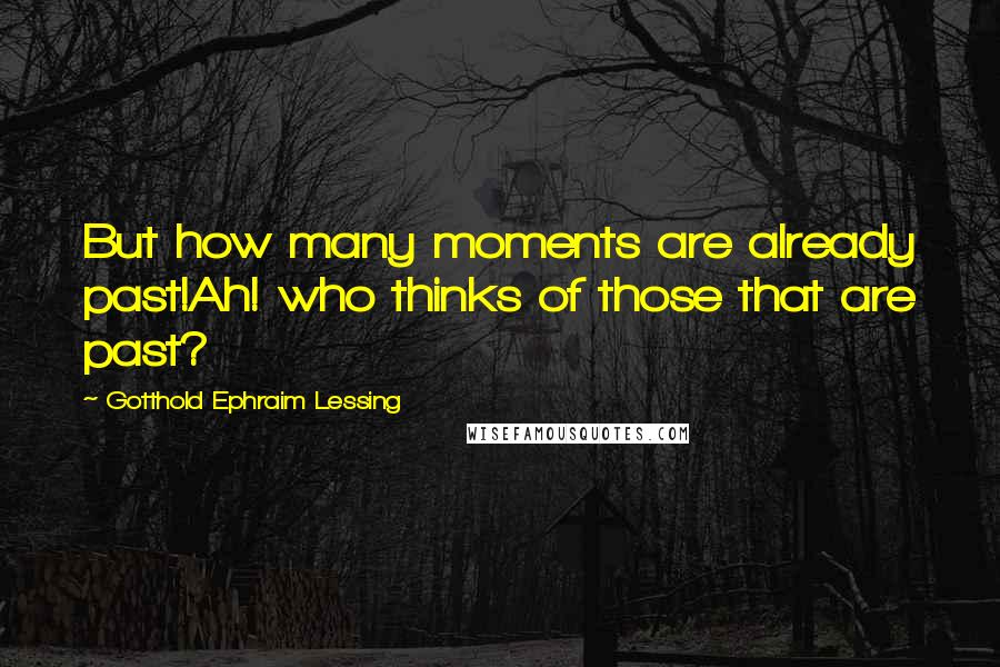 Gotthold Ephraim Lessing Quotes: But how many moments are already past!Ah! who thinks of those that are past?