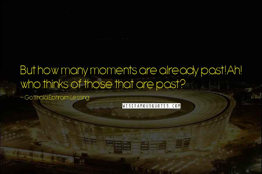 Gotthold Ephraim Lessing Quotes: But how many moments are already past!Ah! who thinks of those that are past?