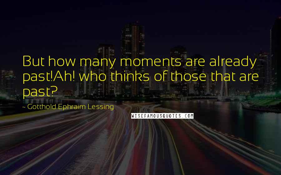 Gotthold Ephraim Lessing Quotes: But how many moments are already past!Ah! who thinks of those that are past?