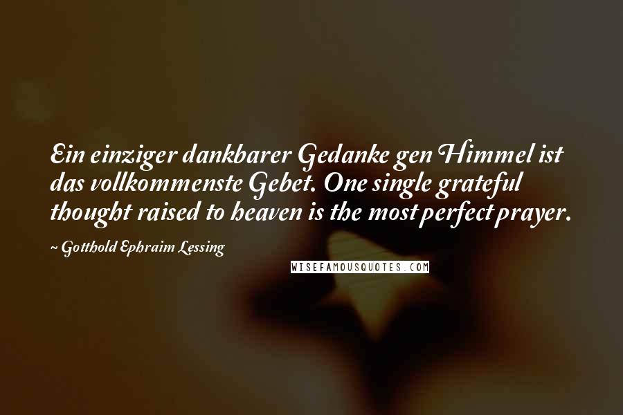 Gotthold Ephraim Lessing Quotes: Ein einziger dankbarer Gedanke gen Himmel ist das vollkommenste Gebet. One single grateful thought raised to heaven is the most perfect prayer.
