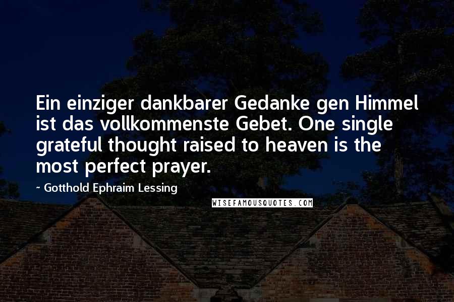 Gotthold Ephraim Lessing Quotes: Ein einziger dankbarer Gedanke gen Himmel ist das vollkommenste Gebet. One single grateful thought raised to heaven is the most perfect prayer.