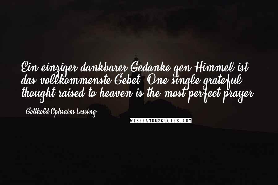 Gotthold Ephraim Lessing Quotes: Ein einziger dankbarer Gedanke gen Himmel ist das vollkommenste Gebet. One single grateful thought raised to heaven is the most perfect prayer.