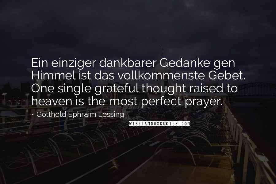 Gotthold Ephraim Lessing Quotes: Ein einziger dankbarer Gedanke gen Himmel ist das vollkommenste Gebet. One single grateful thought raised to heaven is the most perfect prayer.