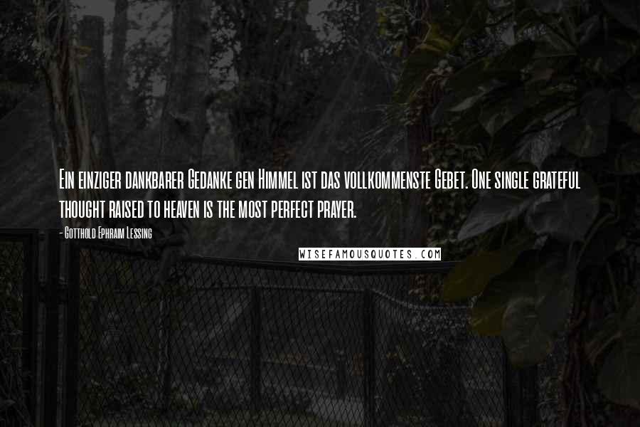 Gotthold Ephraim Lessing Quotes: Ein einziger dankbarer Gedanke gen Himmel ist das vollkommenste Gebet. One single grateful thought raised to heaven is the most perfect prayer.