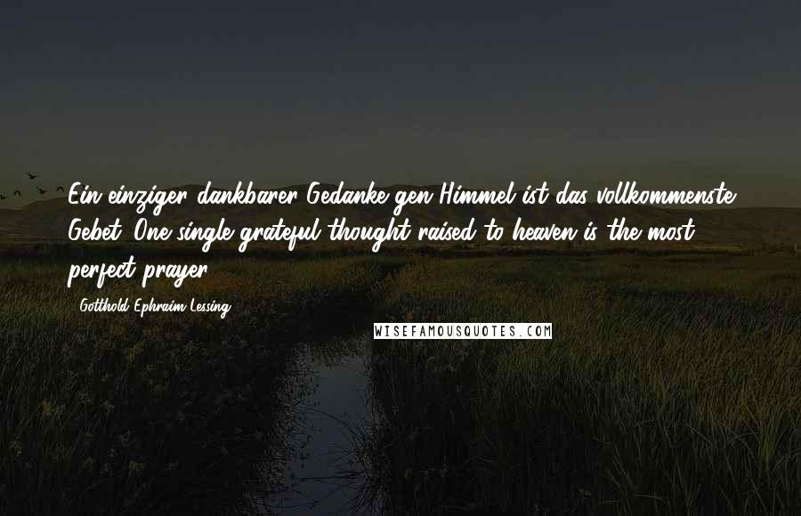 Gotthold Ephraim Lessing Quotes: Ein einziger dankbarer Gedanke gen Himmel ist das vollkommenste Gebet. One single grateful thought raised to heaven is the most perfect prayer.