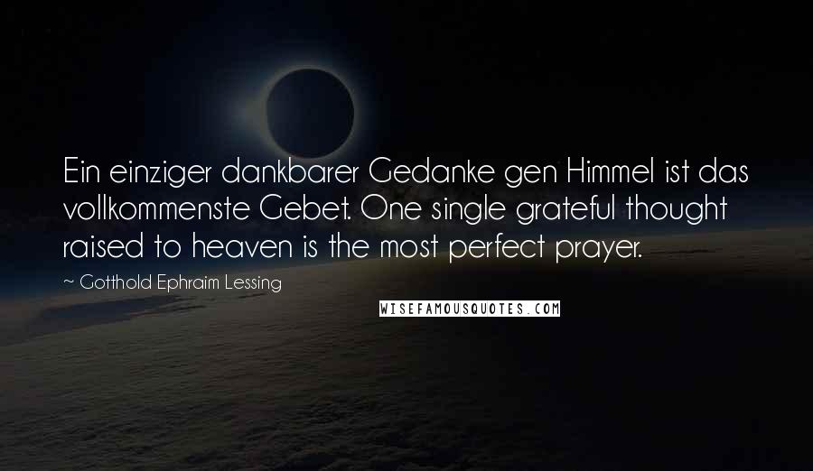 Gotthold Ephraim Lessing Quotes: Ein einziger dankbarer Gedanke gen Himmel ist das vollkommenste Gebet. One single grateful thought raised to heaven is the most perfect prayer.