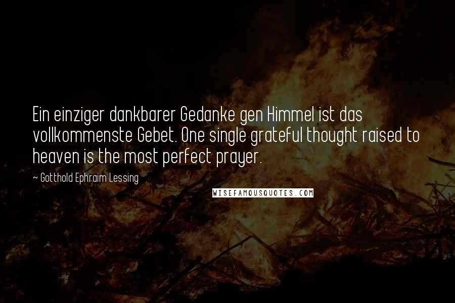 Gotthold Ephraim Lessing Quotes: Ein einziger dankbarer Gedanke gen Himmel ist das vollkommenste Gebet. One single grateful thought raised to heaven is the most perfect prayer.