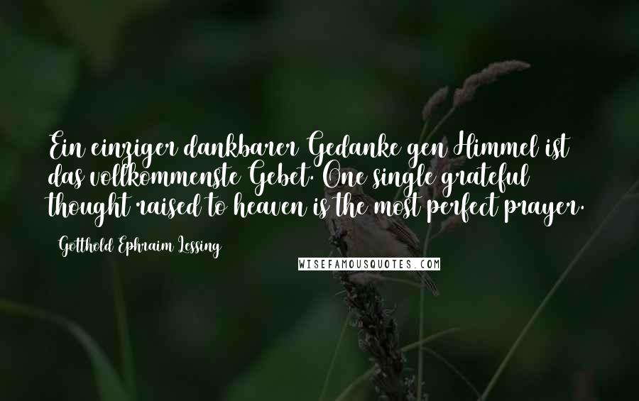 Gotthold Ephraim Lessing Quotes: Ein einziger dankbarer Gedanke gen Himmel ist das vollkommenste Gebet. One single grateful thought raised to heaven is the most perfect prayer.