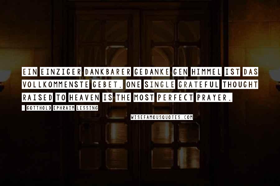 Gotthold Ephraim Lessing Quotes: Ein einziger dankbarer Gedanke gen Himmel ist das vollkommenste Gebet. One single grateful thought raised to heaven is the most perfect prayer.