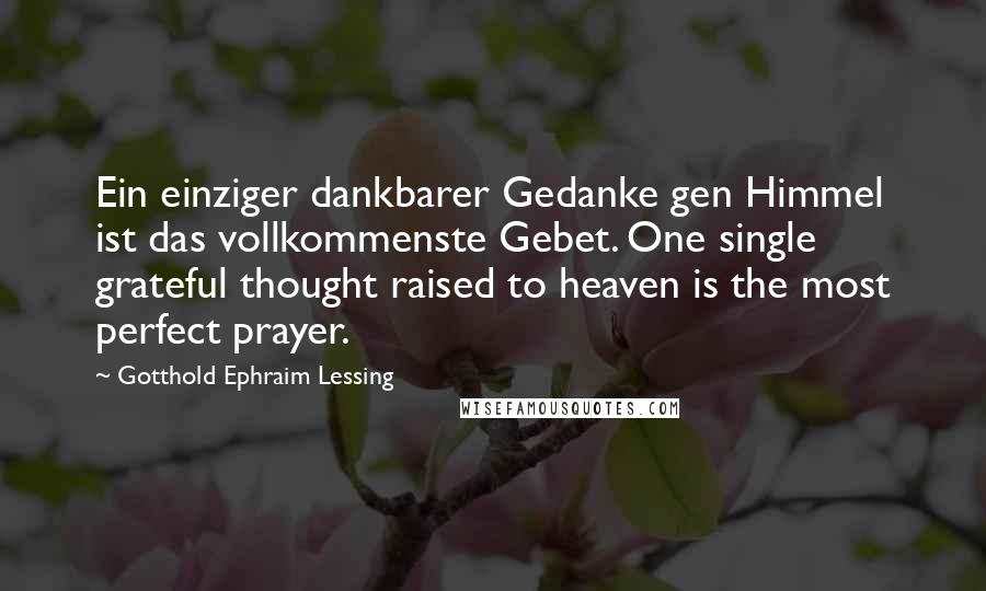 Gotthold Ephraim Lessing Quotes: Ein einziger dankbarer Gedanke gen Himmel ist das vollkommenste Gebet. One single grateful thought raised to heaven is the most perfect prayer.
