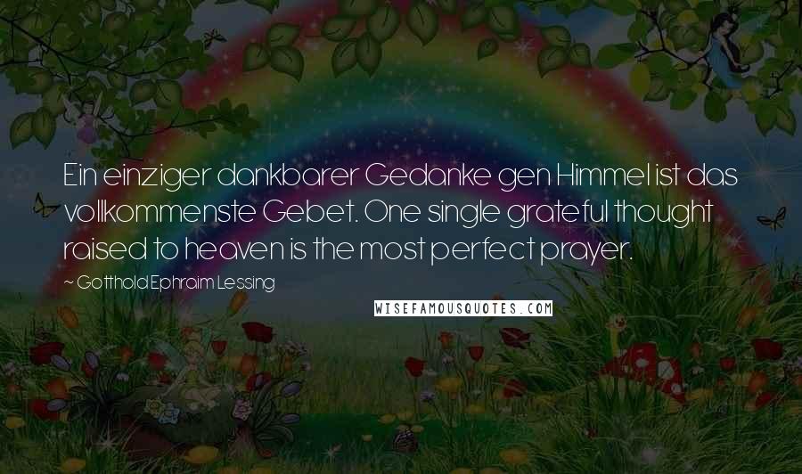 Gotthold Ephraim Lessing Quotes: Ein einziger dankbarer Gedanke gen Himmel ist das vollkommenste Gebet. One single grateful thought raised to heaven is the most perfect prayer.