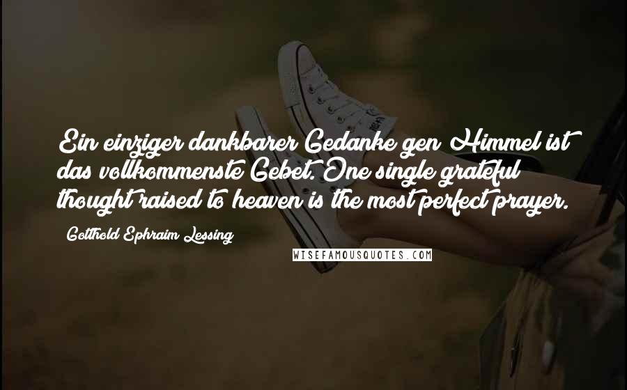 Gotthold Ephraim Lessing Quotes: Ein einziger dankbarer Gedanke gen Himmel ist das vollkommenste Gebet. One single grateful thought raised to heaven is the most perfect prayer.