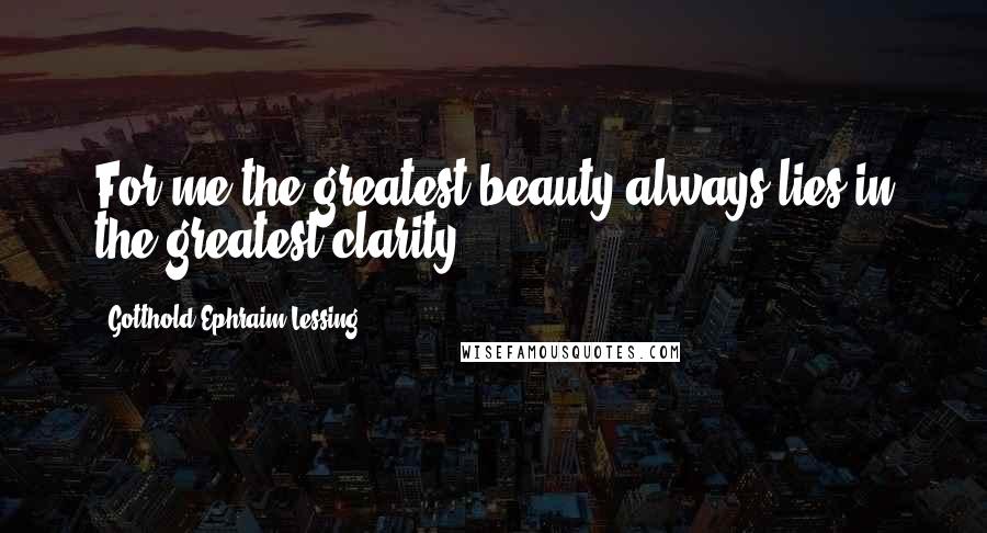 Gotthold Ephraim Lessing Quotes: For me the greatest beauty always lies in the greatest clarity.