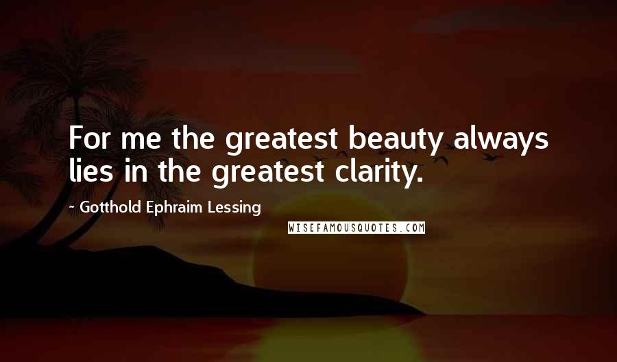 Gotthold Ephraim Lessing Quotes: For me the greatest beauty always lies in the greatest clarity.