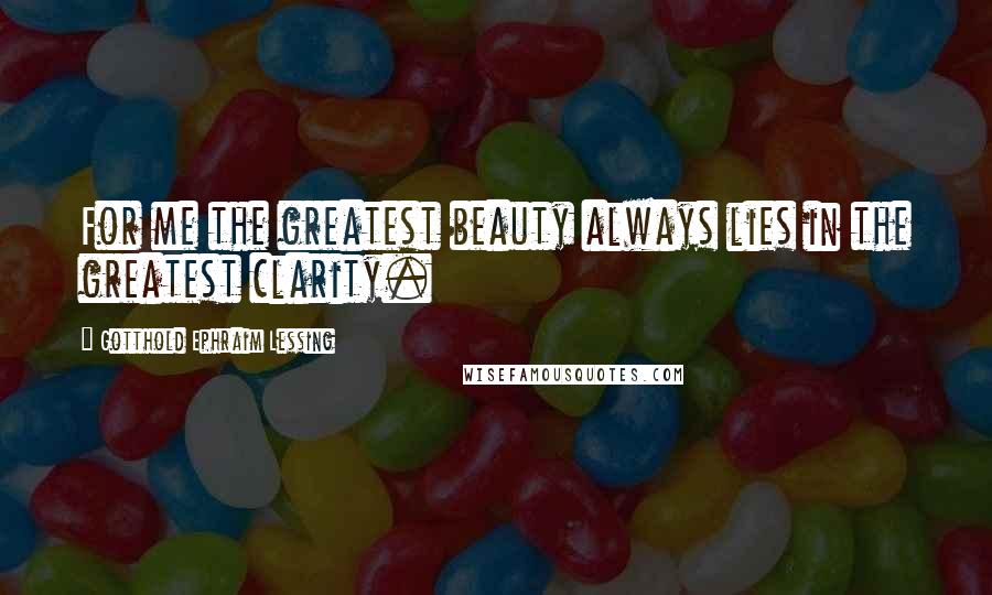 Gotthold Ephraim Lessing Quotes: For me the greatest beauty always lies in the greatest clarity.