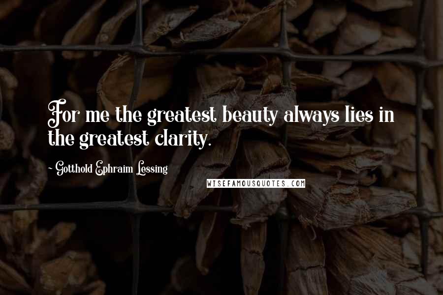 Gotthold Ephraim Lessing Quotes: For me the greatest beauty always lies in the greatest clarity.