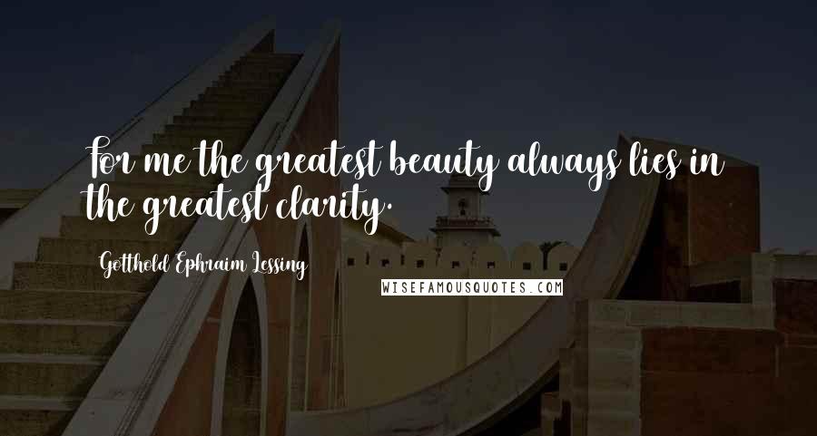 Gotthold Ephraim Lessing Quotes: For me the greatest beauty always lies in the greatest clarity.