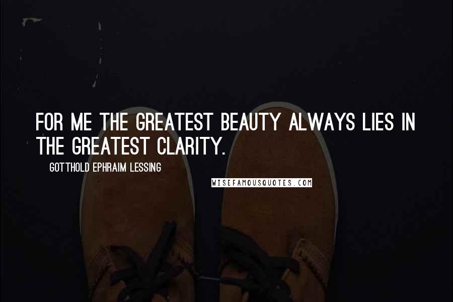 Gotthold Ephraim Lessing Quotes: For me the greatest beauty always lies in the greatest clarity.