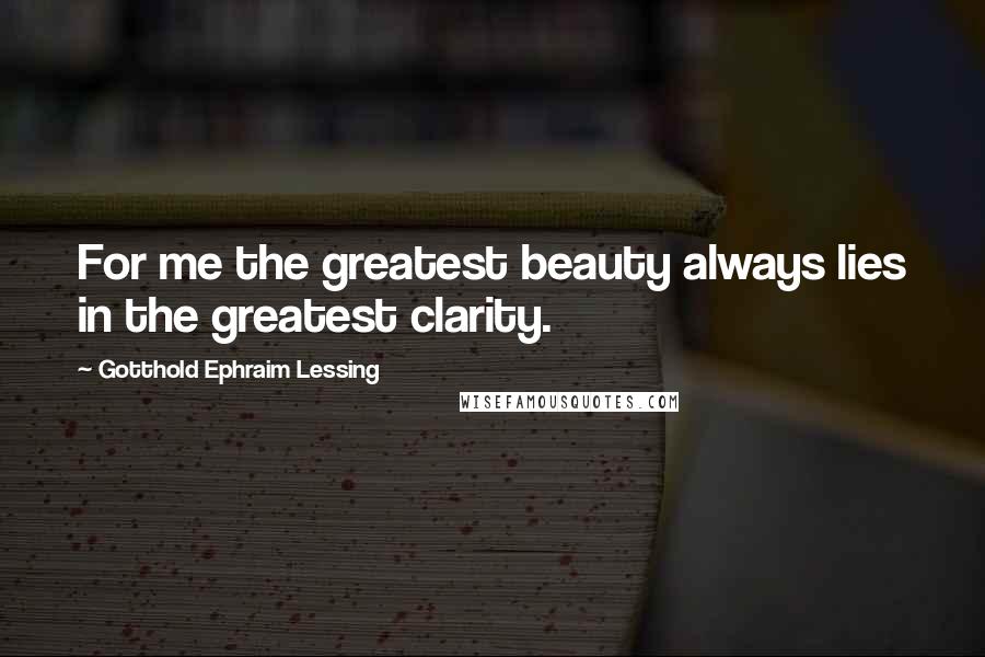 Gotthold Ephraim Lessing Quotes: For me the greatest beauty always lies in the greatest clarity.