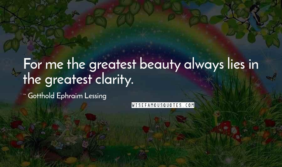 Gotthold Ephraim Lessing Quotes: For me the greatest beauty always lies in the greatest clarity.