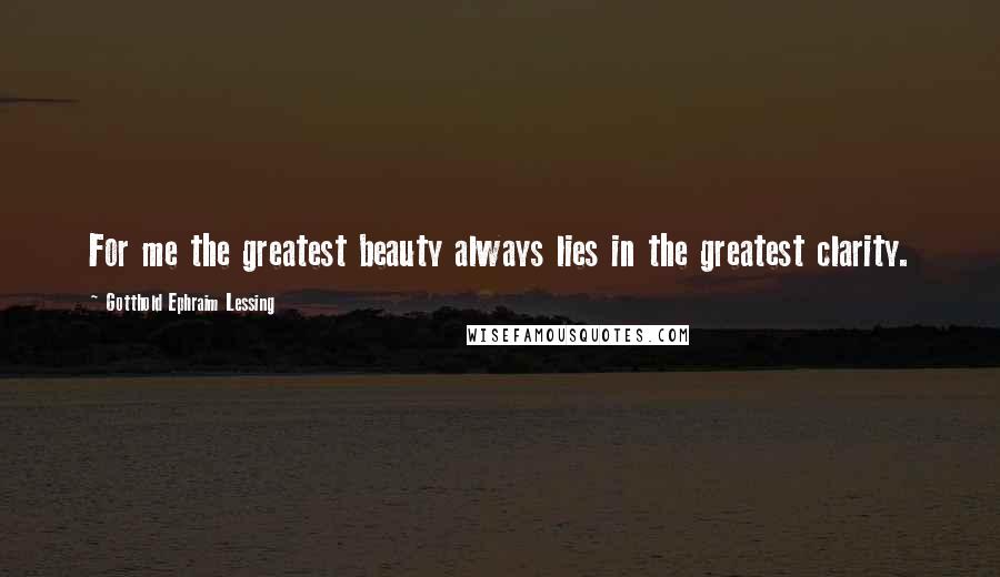 Gotthold Ephraim Lessing Quotes: For me the greatest beauty always lies in the greatest clarity.