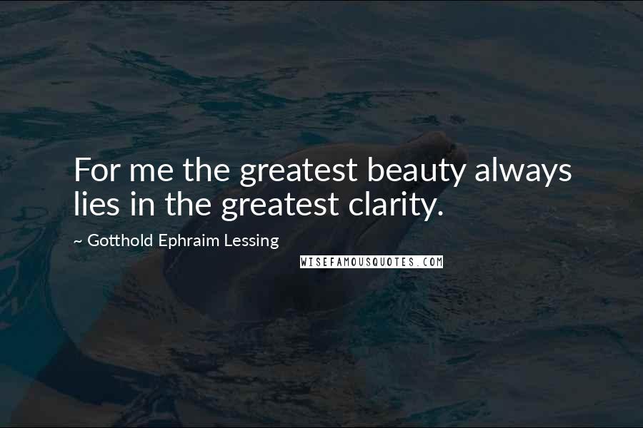 Gotthold Ephraim Lessing Quotes: For me the greatest beauty always lies in the greatest clarity.