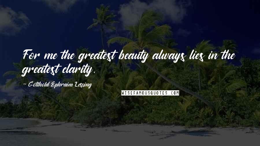 Gotthold Ephraim Lessing Quotes: For me the greatest beauty always lies in the greatest clarity.