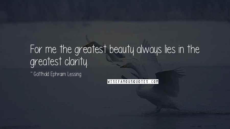 Gotthold Ephraim Lessing Quotes: For me the greatest beauty always lies in the greatest clarity.