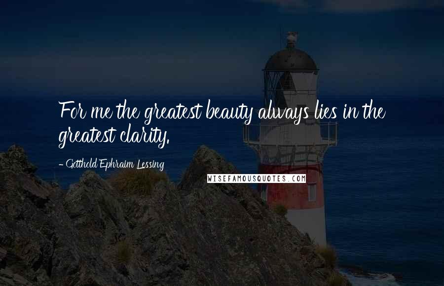 Gotthold Ephraim Lessing Quotes: For me the greatest beauty always lies in the greatest clarity.