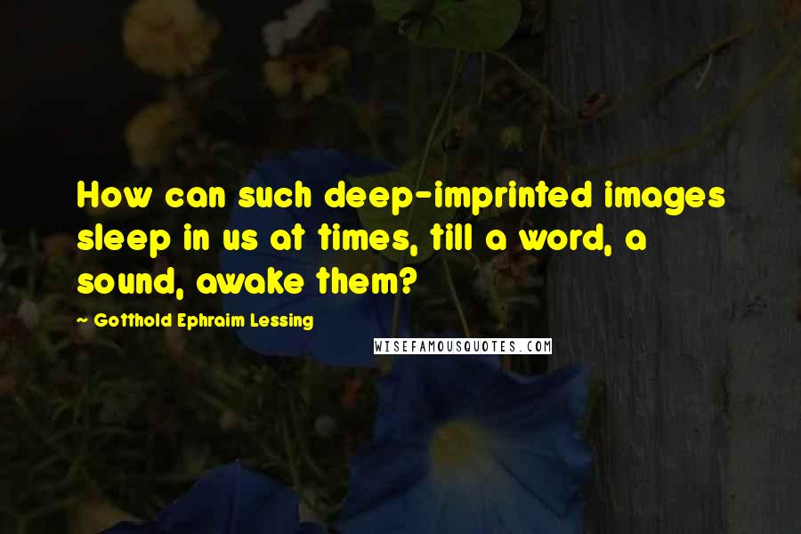 Gotthold Ephraim Lessing Quotes: How can such deep-imprinted images sleep in us at times, till a word, a sound, awake them?