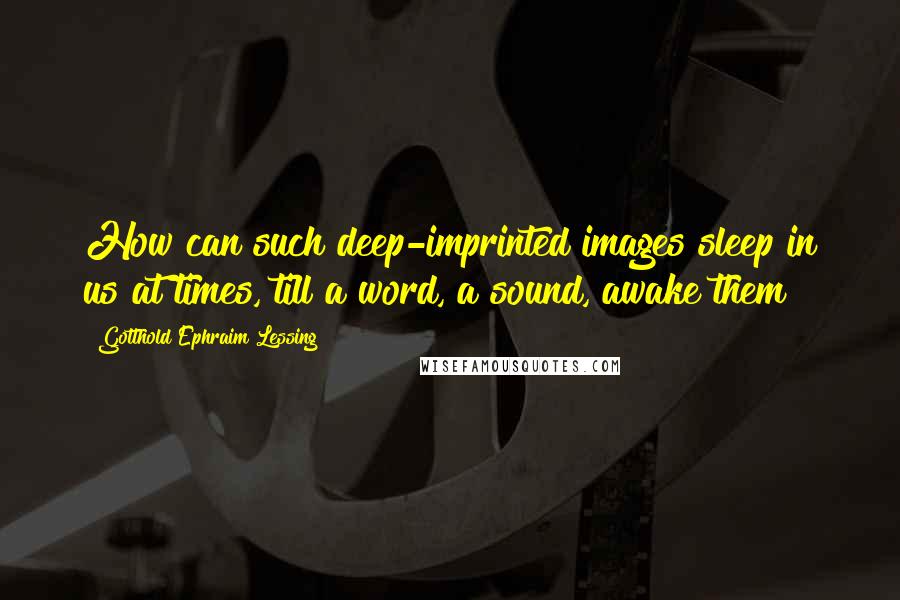 Gotthold Ephraim Lessing Quotes: How can such deep-imprinted images sleep in us at times, till a word, a sound, awake them?