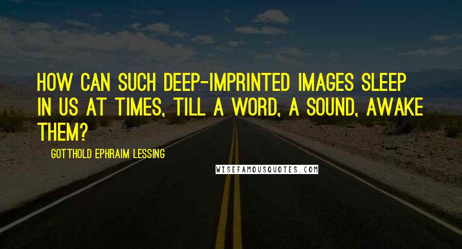 Gotthold Ephraim Lessing Quotes: How can such deep-imprinted images sleep in us at times, till a word, a sound, awake them?