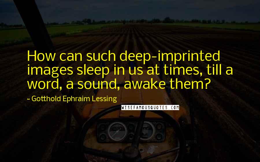 Gotthold Ephraim Lessing Quotes: How can such deep-imprinted images sleep in us at times, till a word, a sound, awake them?