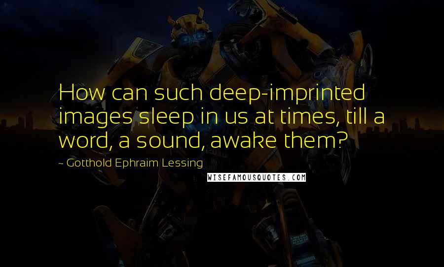 Gotthold Ephraim Lessing Quotes: How can such deep-imprinted images sleep in us at times, till a word, a sound, awake them?