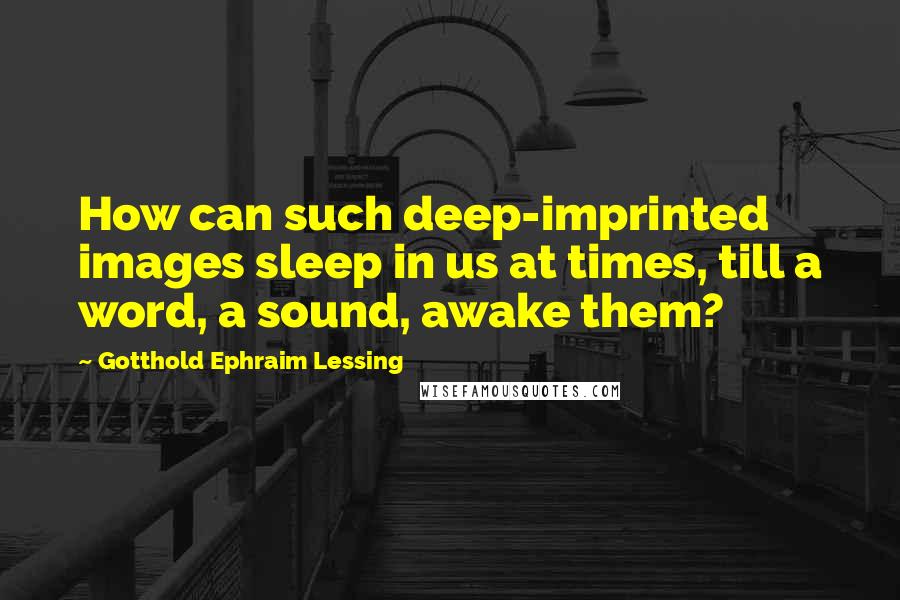 Gotthold Ephraim Lessing Quotes: How can such deep-imprinted images sleep in us at times, till a word, a sound, awake them?