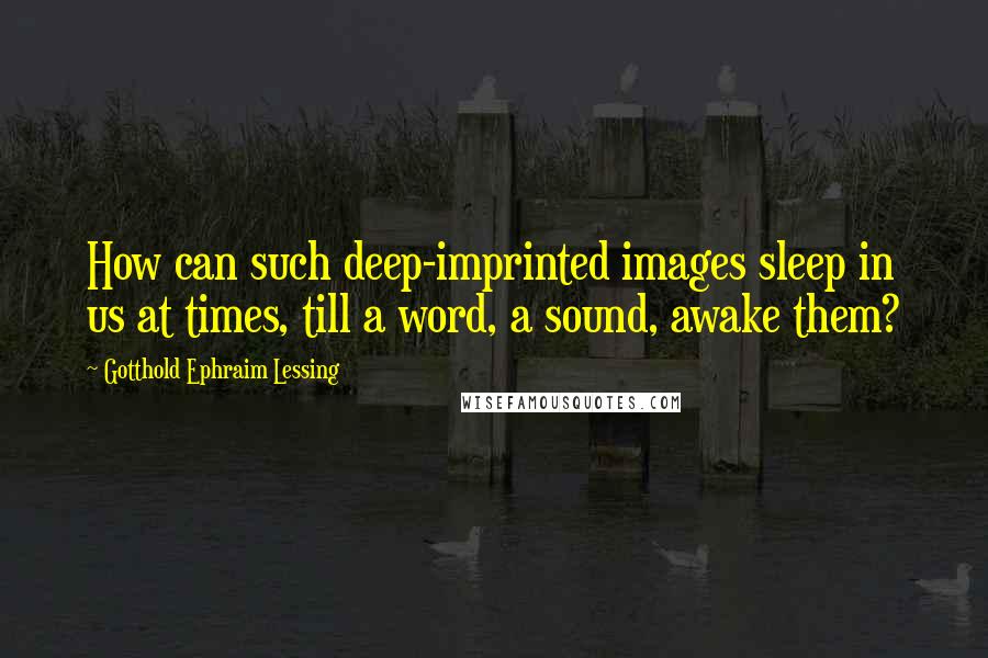 Gotthold Ephraim Lessing Quotes: How can such deep-imprinted images sleep in us at times, till a word, a sound, awake them?