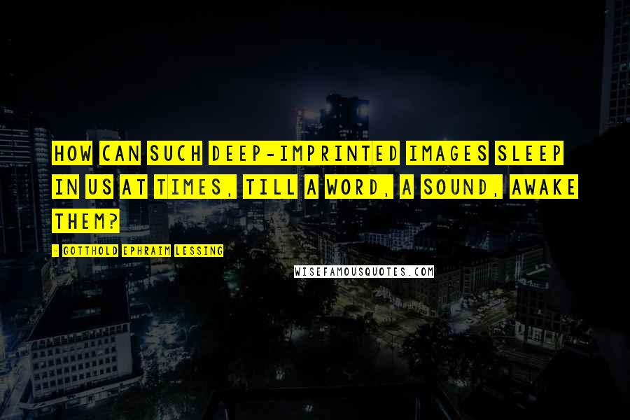 Gotthold Ephraim Lessing Quotes: How can such deep-imprinted images sleep in us at times, till a word, a sound, awake them?