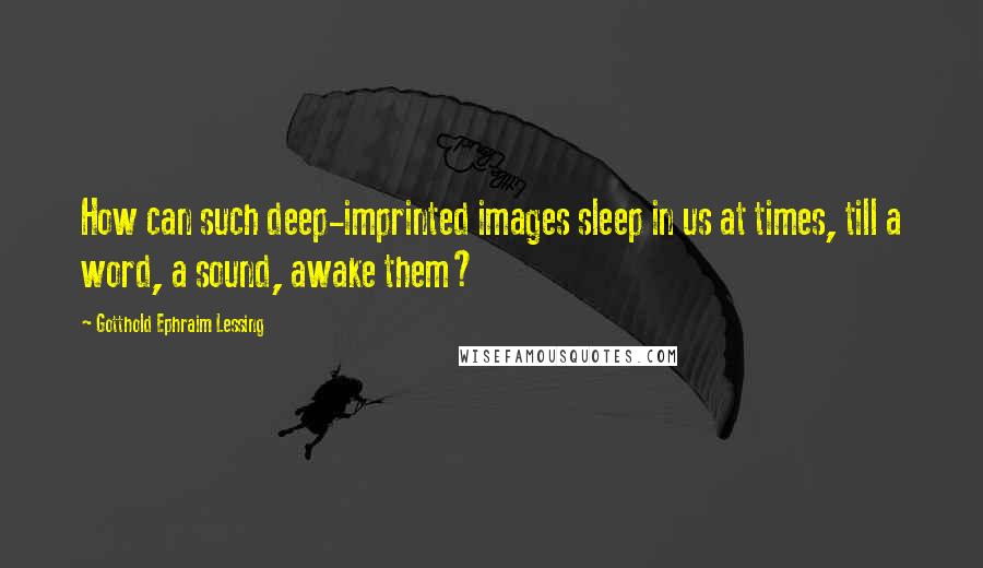 Gotthold Ephraim Lessing Quotes: How can such deep-imprinted images sleep in us at times, till a word, a sound, awake them?