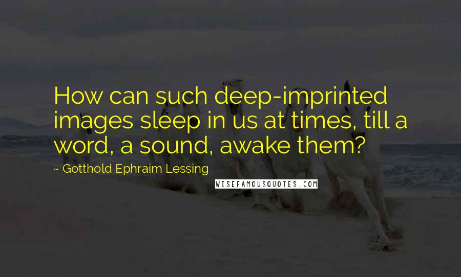 Gotthold Ephraim Lessing Quotes: How can such deep-imprinted images sleep in us at times, till a word, a sound, awake them?