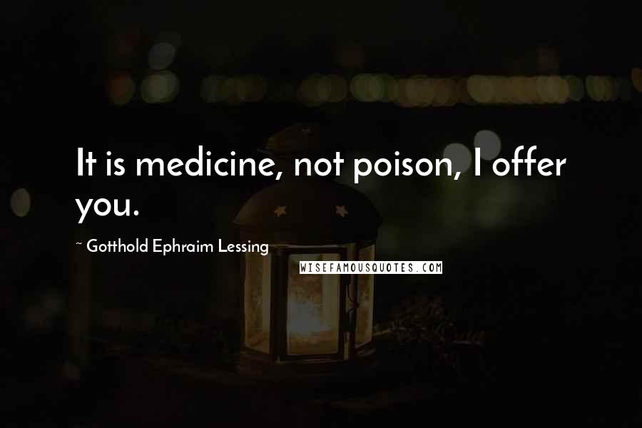 Gotthold Ephraim Lessing Quotes: It is medicine, not poison, I offer you.