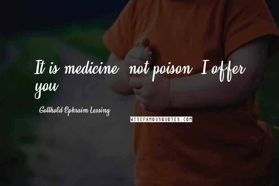 Gotthold Ephraim Lessing Quotes: It is medicine, not poison, I offer you.