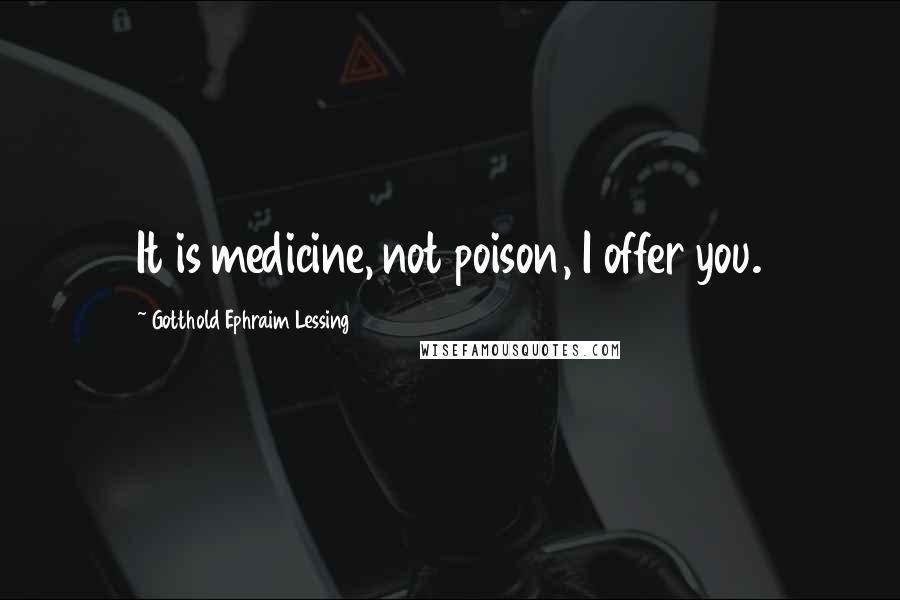 Gotthold Ephraim Lessing Quotes: It is medicine, not poison, I offer you.