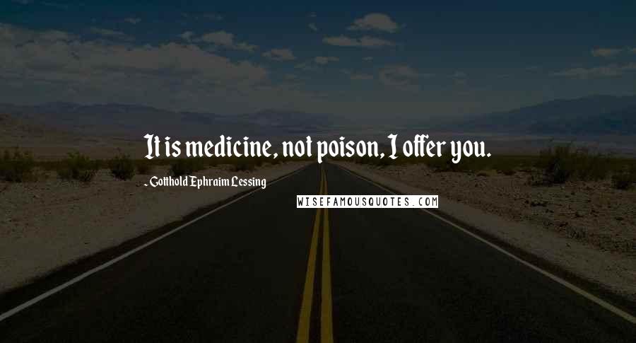 Gotthold Ephraim Lessing Quotes: It is medicine, not poison, I offer you.