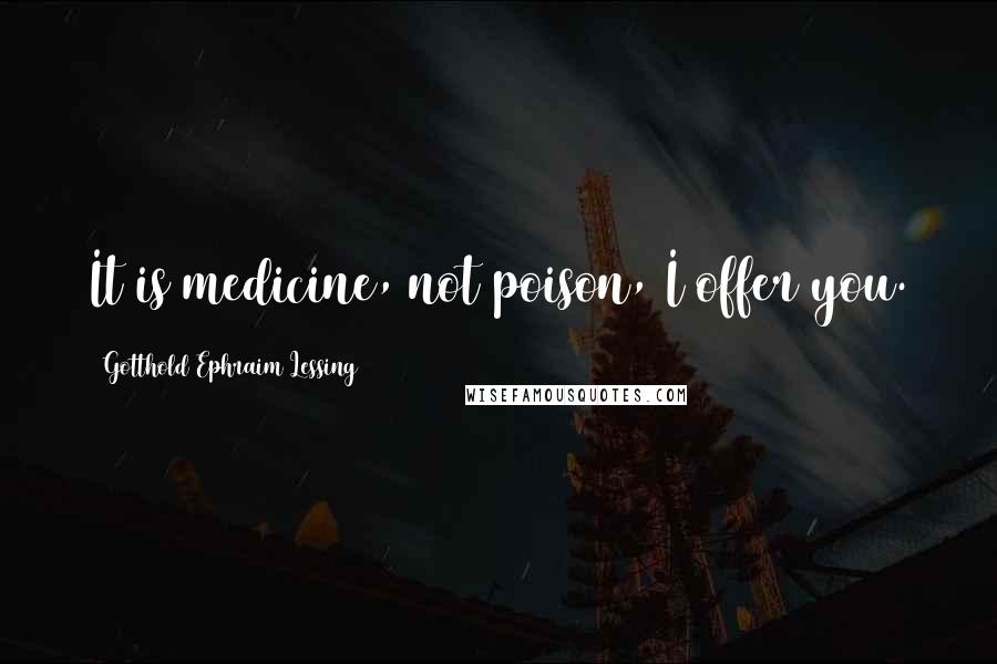 Gotthold Ephraim Lessing Quotes: It is medicine, not poison, I offer you.