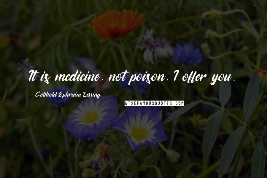 Gotthold Ephraim Lessing Quotes: It is medicine, not poison, I offer you.